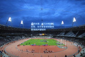 体育彩票：威习冷喷崛起纪实，从行业首创到国家体育防护新标杆
