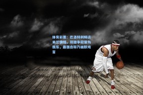 体育彩票：巴洛特利畅谈米兰情结，双雄争冠皆为我乐，最强自称乃幽默戏言