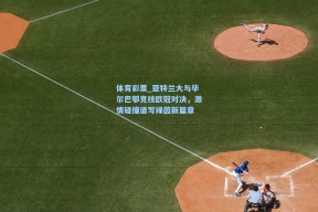 体育彩票_亚特兰大与毕尔巴鄂竞技欧冠对决，激情碰撞谱写绿茵新篇章