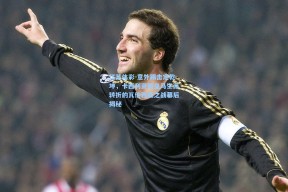 江苏体彩-意外踢击定乾坤，卡西利亚斯皇马生涯转折的瓦伦西亚之战幕后揭秘