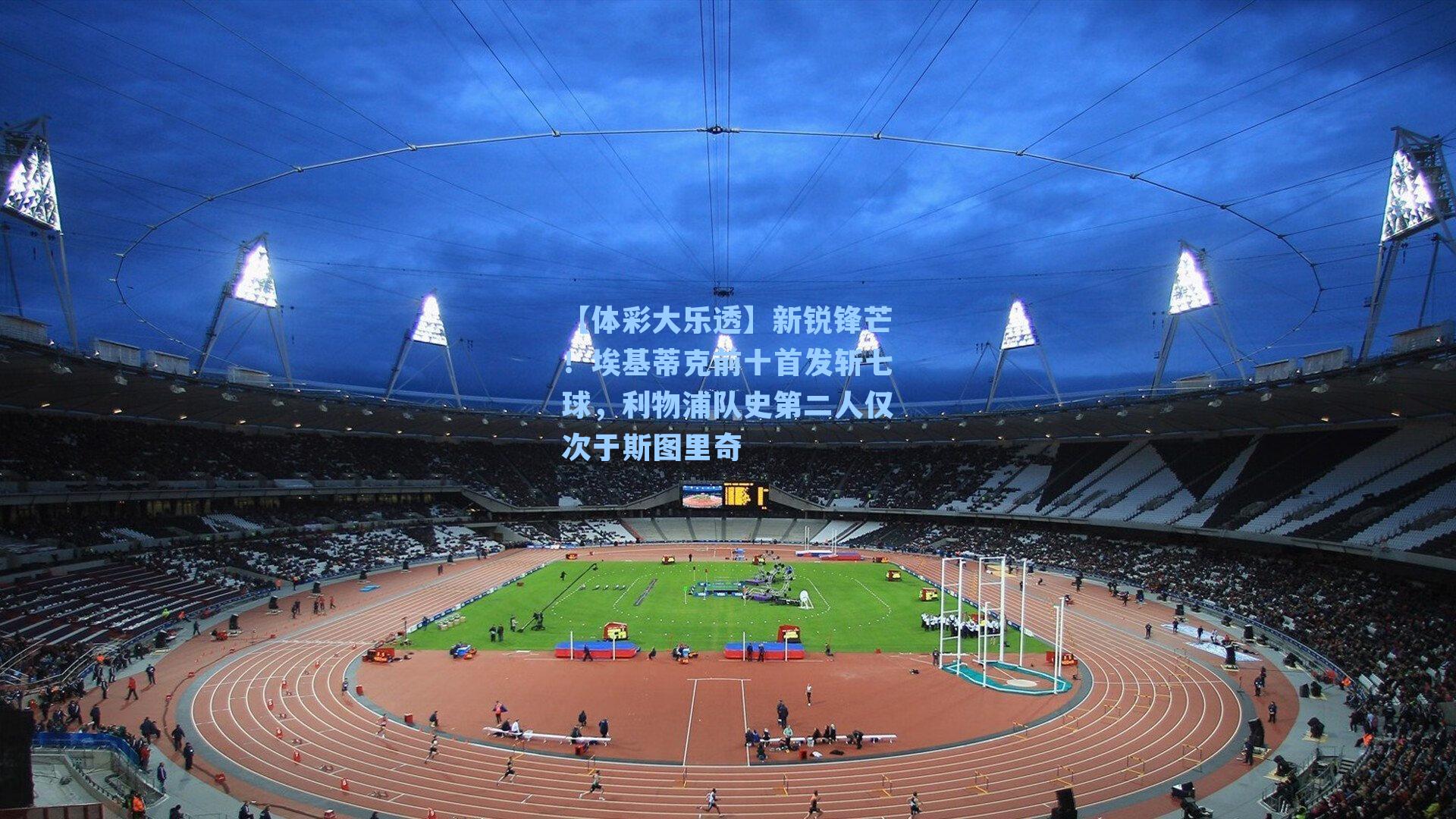 新锐锋芒！埃基蒂克前十首发斩七球，利物浦队史第二人仅次于斯图里奇