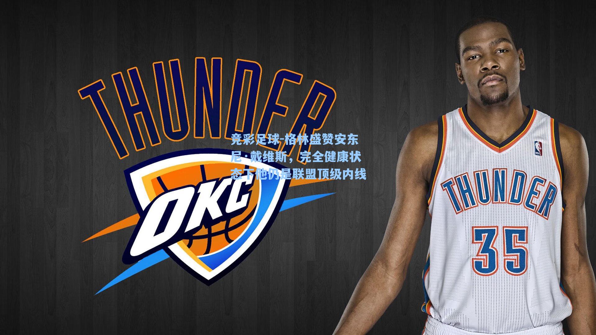 格林盛赞安东尼·戴维斯，完全健康状态下他仍是联盟顶级内线