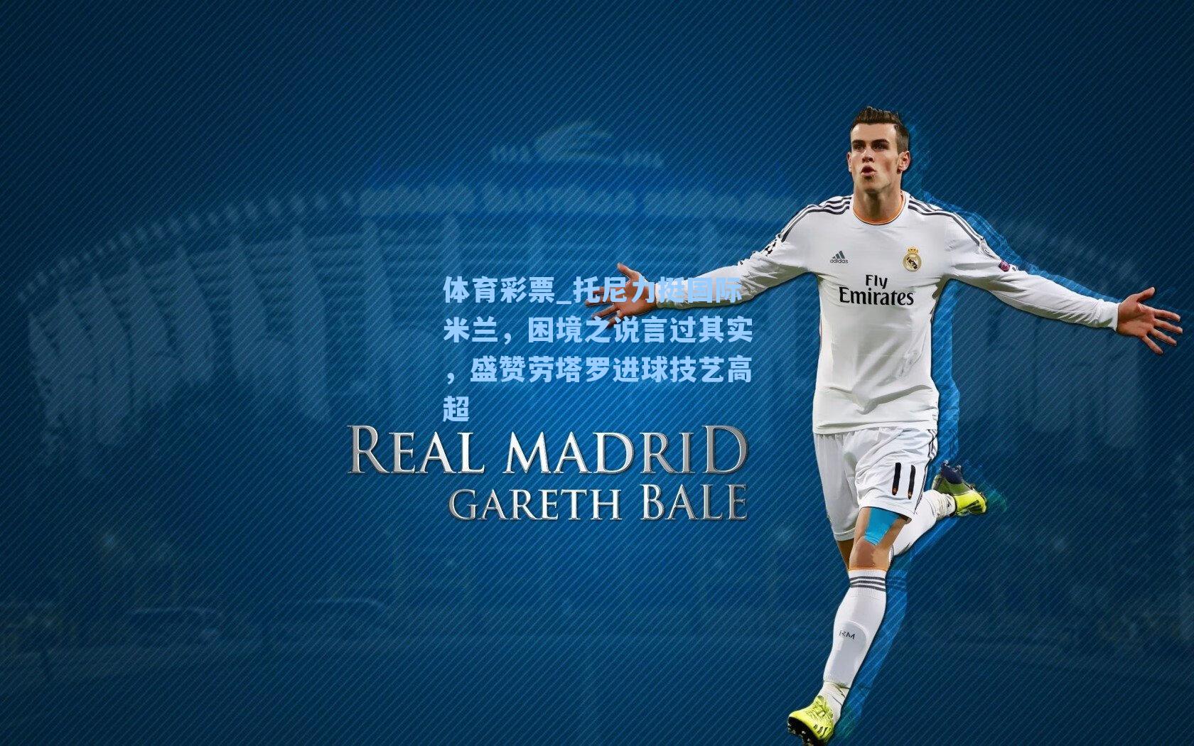 托尼力挺国际米兰，困境之说言过其实，盛赞劳塔罗进球技艺高超