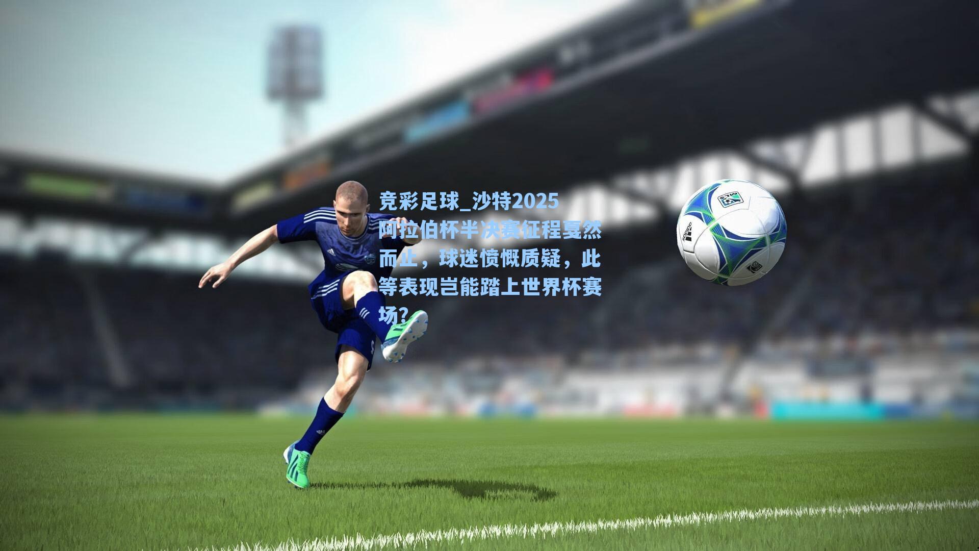 沙特2025阿拉伯杯半决赛征程戛然而止,球迷愤慨质疑,此等表现岂能踏上世界杯赛场?