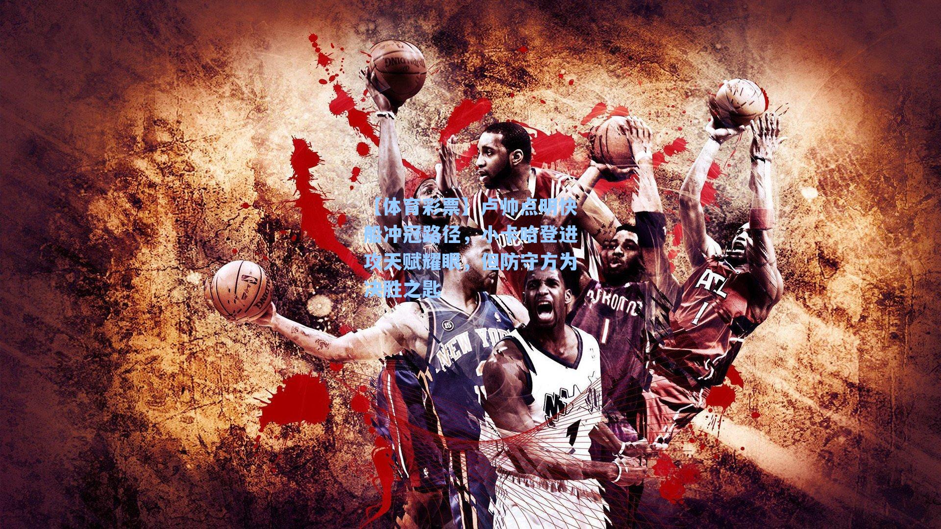 卢帅点明快船冲冠路径,小卡哈登进攻天赋耀眼,但防守方为决胜之匙