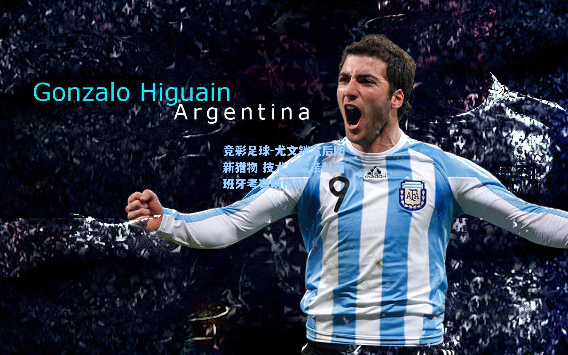 尤文锁定后防新猎物 技术总监亲赴西班牙考察明格萨