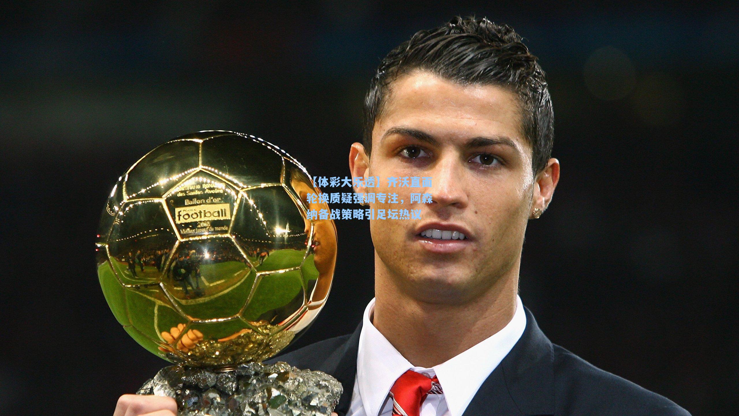 齐沃直面轮换质疑强调专注，阿森纳备战策略引足坛热议