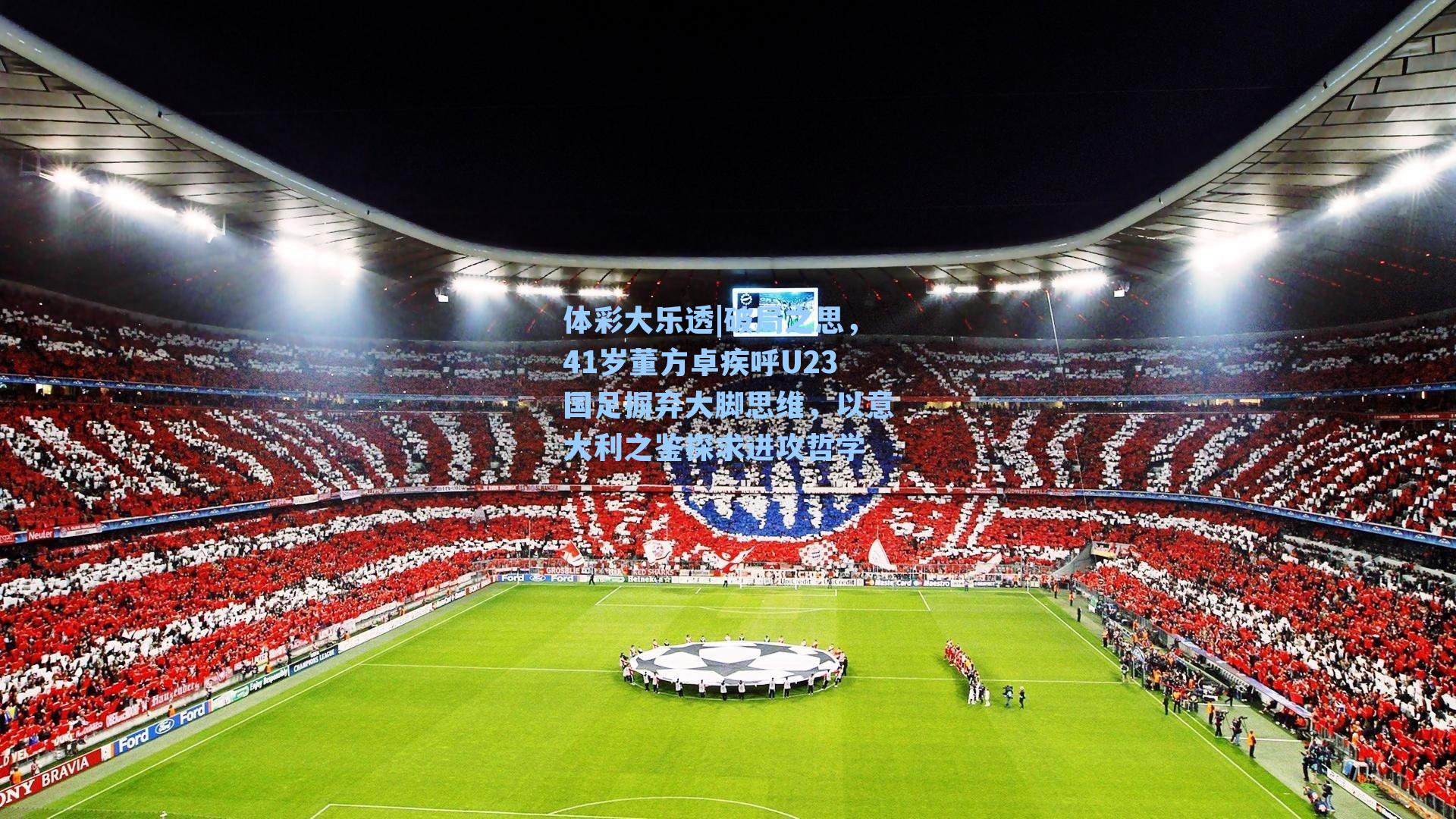 破局之思,41岁董方卓疾呼U23国足摒弃大脚思维,以意大利之鉴探求进攻哲学