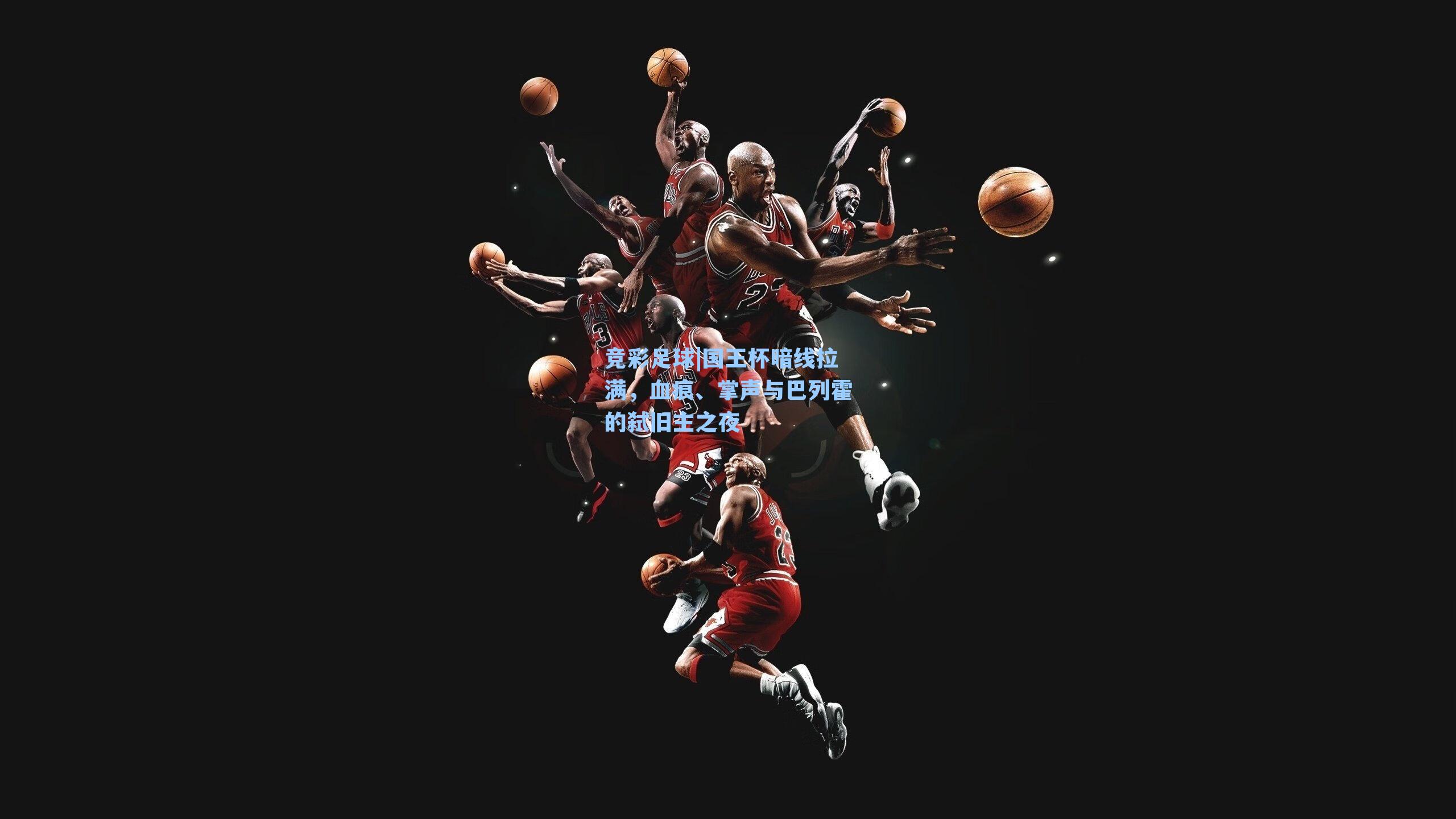 国王杯暗线拉满，血痕、掌声与巴列霍的弑旧主之夜