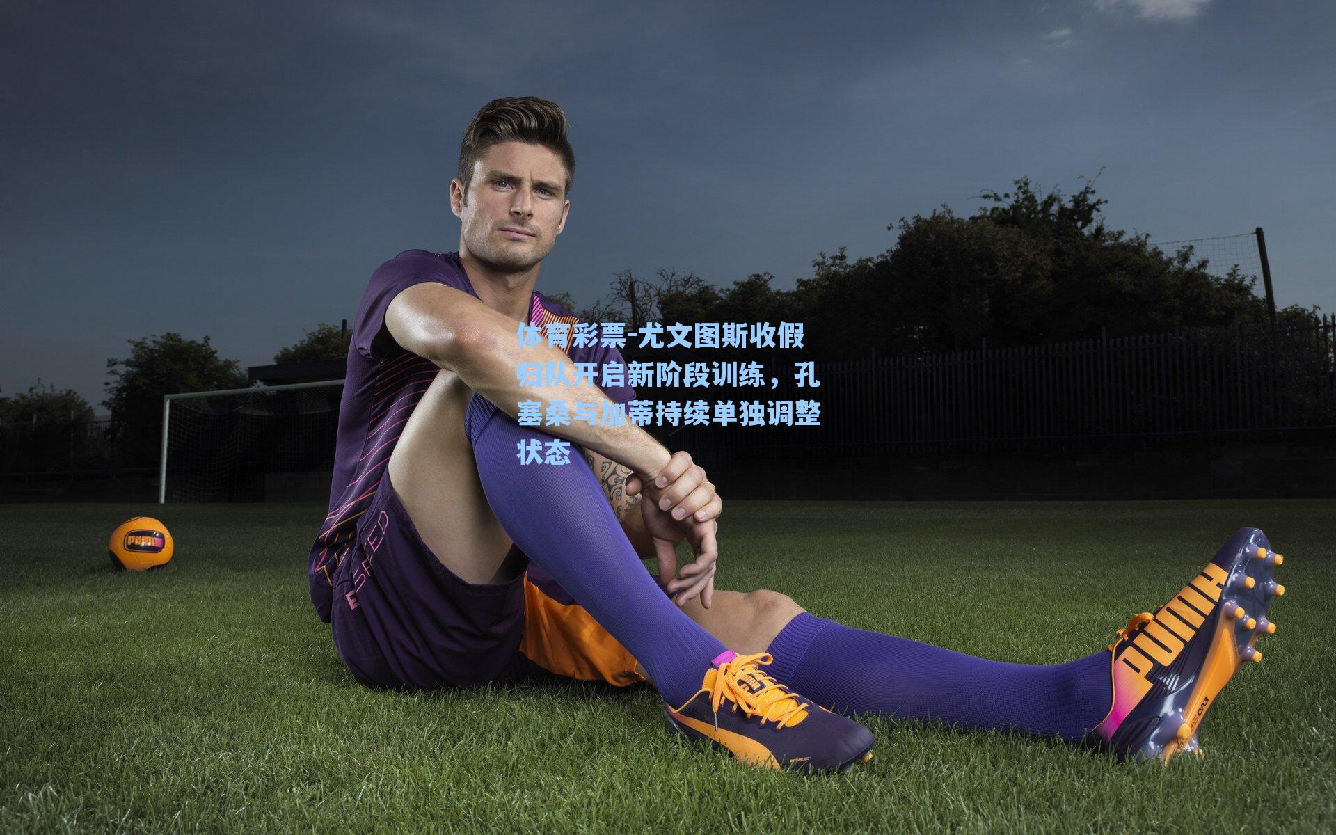 尤文图斯收假归队开启新阶段训练,孔塞桑与加蒂持续单独调整状态