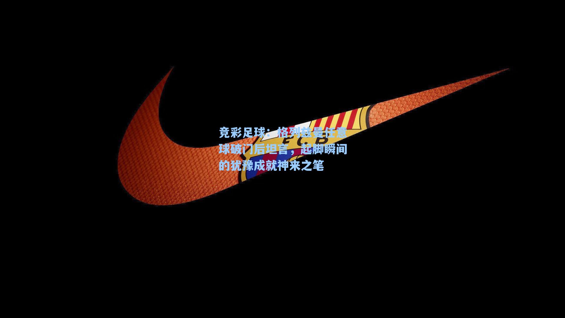 格列兹曼任意球破门后坦言，起脚瞬间的犹豫成就神来之笔